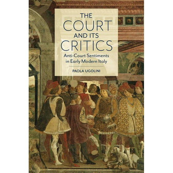 Toronto Italian Studies The Court and Its Critics: Anti-Court Sentiments in Early Modern Italy, (Hardcover)