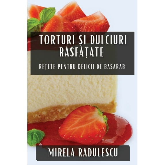 Torturi și Dulciuri Răsfățate: Rețete pentru Delicii de Basarab, (Paperback)