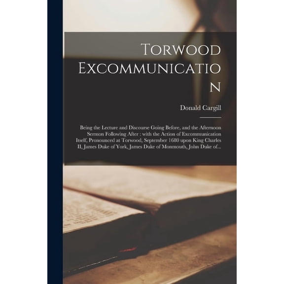 Torwood Excommunication: Being the Lecture and Discourse Going Before, and the Afternoon Sermon Following After: With the Action of Excommunication Itself, Pronounced at Torwood, September 1680 Upon K