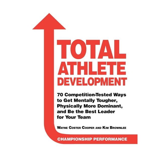 Total Athlete Development: 70 Competition Tested Ways to Get Mentally Tougher, Physically Dominant, and Be the Best Leader for Your Team Paperback 172630227X 9781726302272 Mr. Wayne Coster Cooper