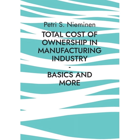 Total Cost of Ownership in Manufacturing Industry: Basics and more, (Paperback)