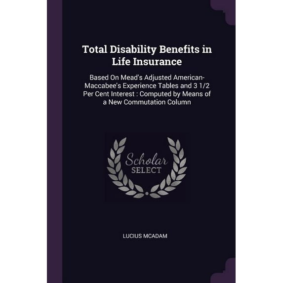Total Disability Benefits in Life Insurance : Based On Mead's Adjusted American-Maccabee's Experience Tables and 3 1/2 Per Cent Interest: Computed by Means of a New Commutation Column (Paperback)