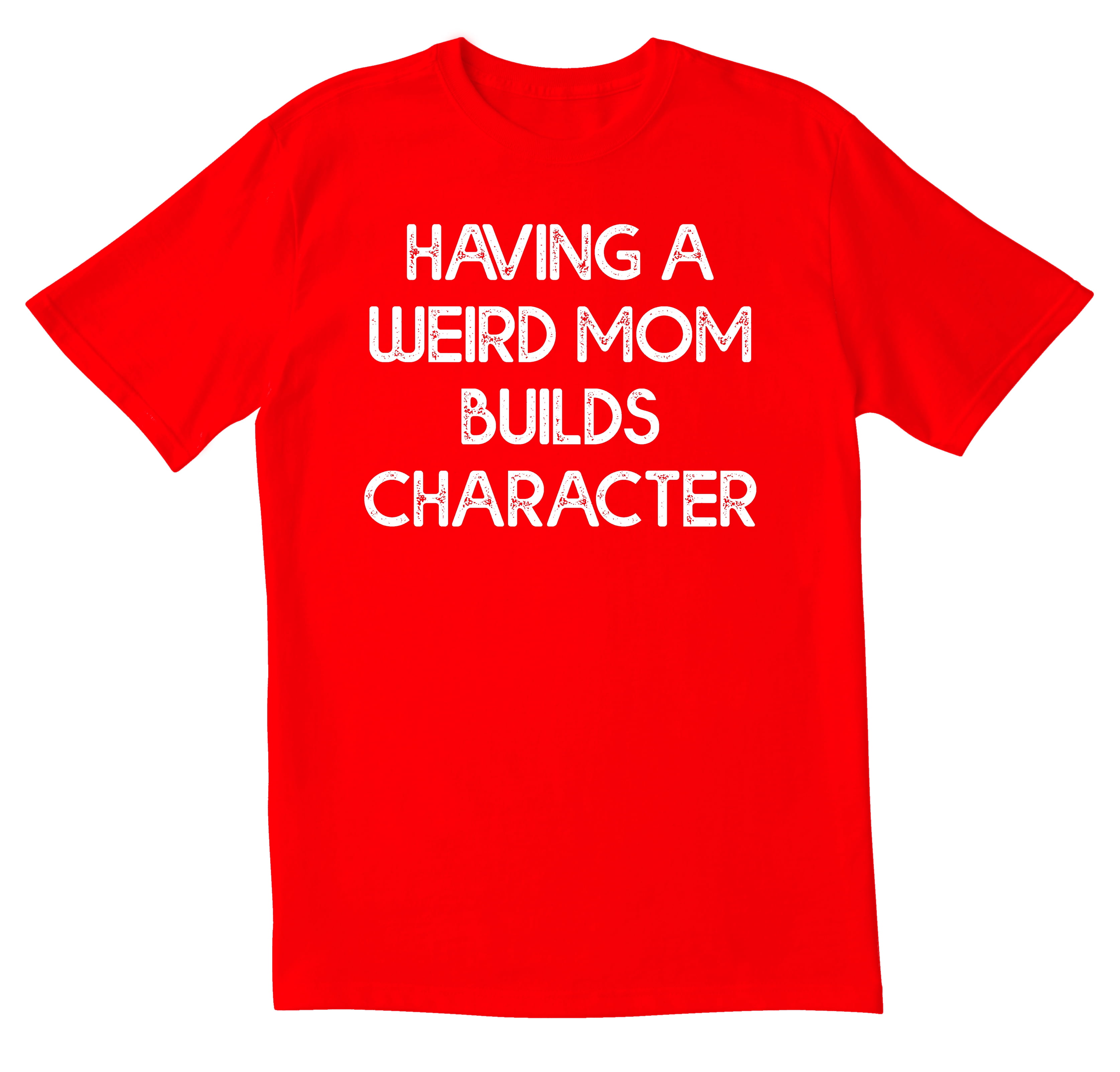 Having A Weird Mom Builds Character T-Shirt Having A Weird Mom Builds Character T-Shirt