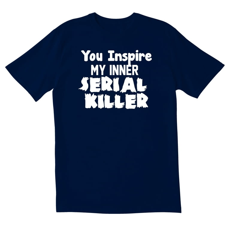 Funny You Inspire My Inner Serial Killer Sarcastic T-Shirt Funny You Inspire My Inner Serial Killer Sarcastic T-Shirt