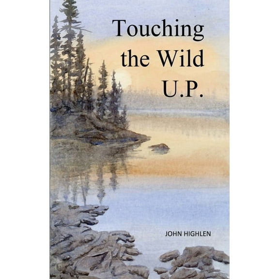 Touching the Wild U.P.: Outdoors Adventures in Michigan's Upper Peninsula, (Paperback)