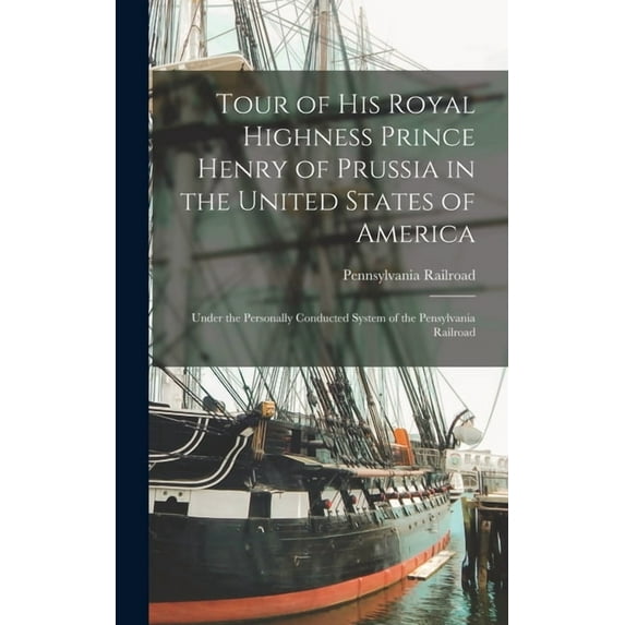 Tour of His Royal Highness Prince Henry of Prussia in the United States of America: Under the Personally Conducted System of the Pensylvania Railroad (Hardcover)
