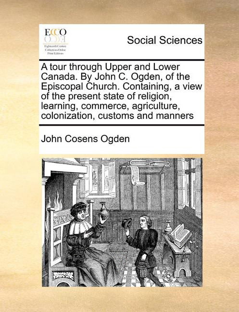 A Tour Through Upper and Lower Canada. by John C. Ogden, of the Episcopal Church. Containing, a View of the Present State of Religion, Learning, Commerce, Agriculture, Colonization, Customs and Manner