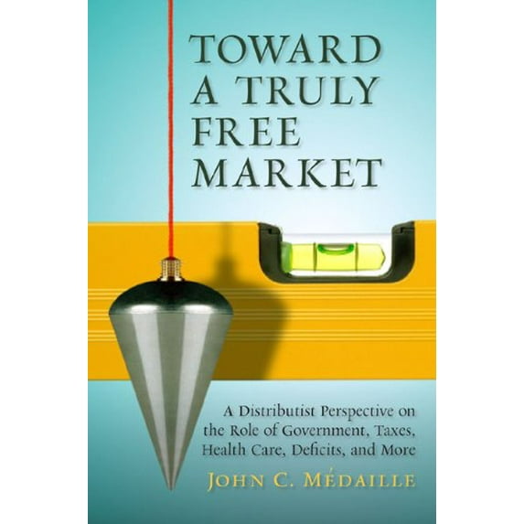 Pre-Owned Toward a Truly Free Market: A Distributist Perspective on the Role of Government, Taxes, Health Care, Deficits, and More (Culture of Enterprise) (Hardcover) 1935191810 9781935191810