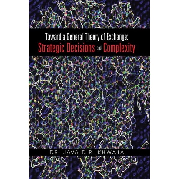 Toward a General Theory of Exchange: Strategic Decisions and Complexity (Hardcover) by Dr. Javaid R Khwaja