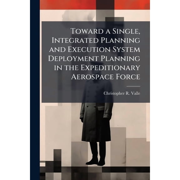 Toward a Single, Integrated Planning and Execution System Deployment Planning in the Expeditionary Aerospace Force, (Paperback)