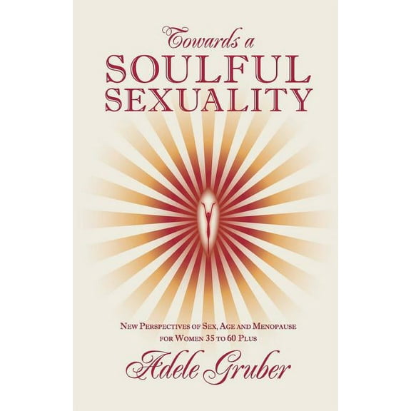 Towards a Soulful Sexuality: New Perspectives of Sex, Age and Menopause for Women 35 to 60 Plus (Paperback)