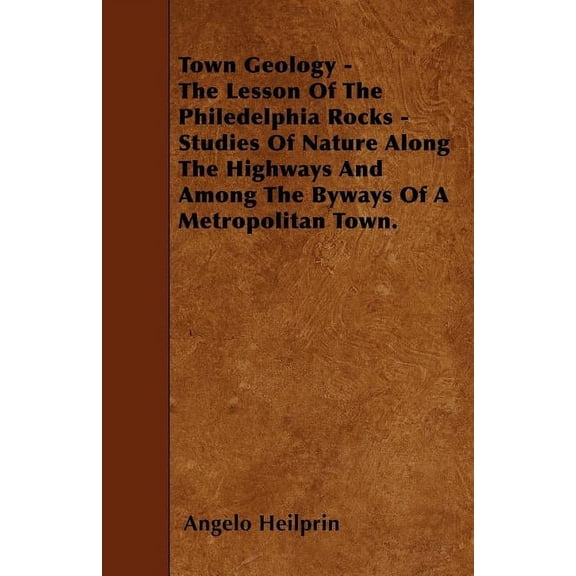 Town Geology - The Lesson Of The Philedelphia Rocks - Studies Of Nature Along The Highways And Among The Byways Of A Metropolitan Town. (Paperback)