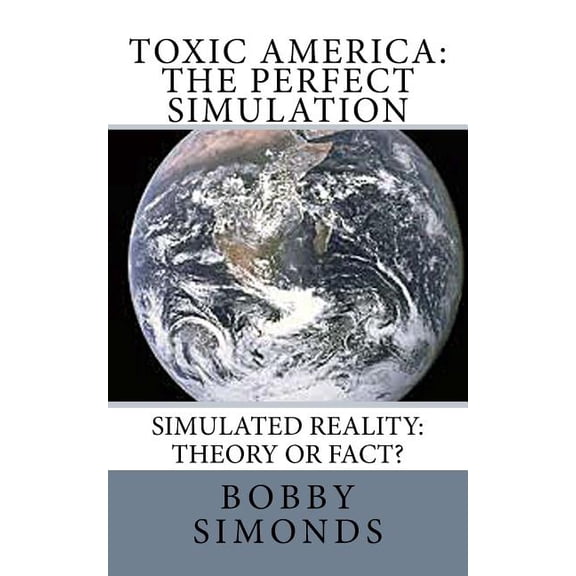 Toxic America: The Perfect Simulation: Simulated Reality Theory, or Fact? Paperback 198766776X 9781987667769 Bobby Simonds