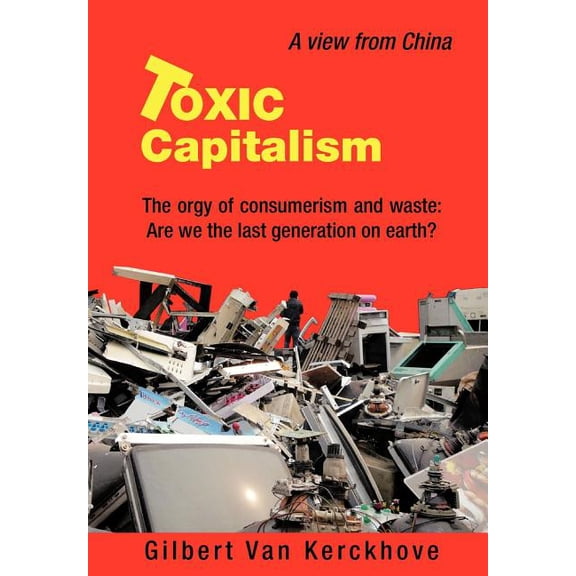 Toxic Capitalism: The Orgy of Consumerism and Waste: Are We the Last Generation on Earth?, (Hardcover)