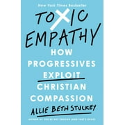 Toxic Empathy How Progressives Exploit Christian Compassion, Hardcover
