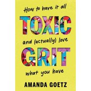 Toxic Grit How to Have It All and Actually Love What You Have, Hardcover