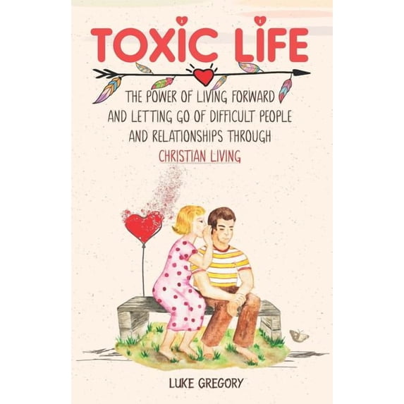 Toxic Life: The Power of Living Forward and Letting Go of Difficult People and Relationships Through Christian Living, (Paperback)