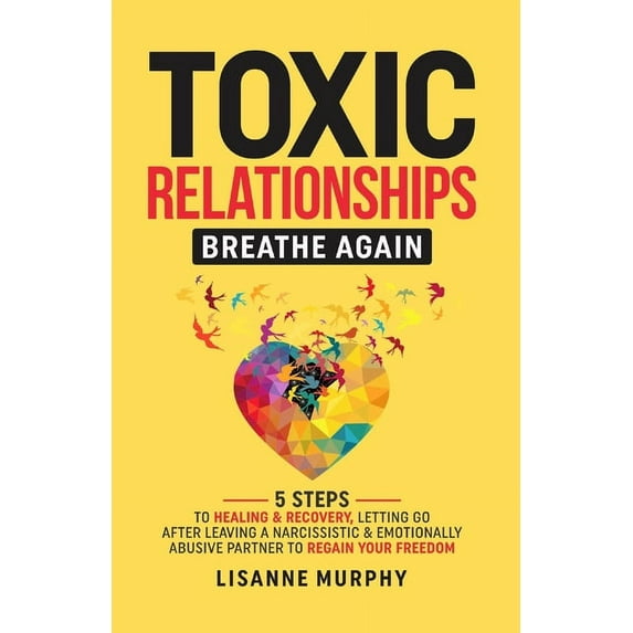 Toxic Relationships: 5 Steps to Healing & Recovery; Letting Go After Leaving A Narcissistic & Emotionally Abusive Partner to Regain Your Freedom (Paperback)