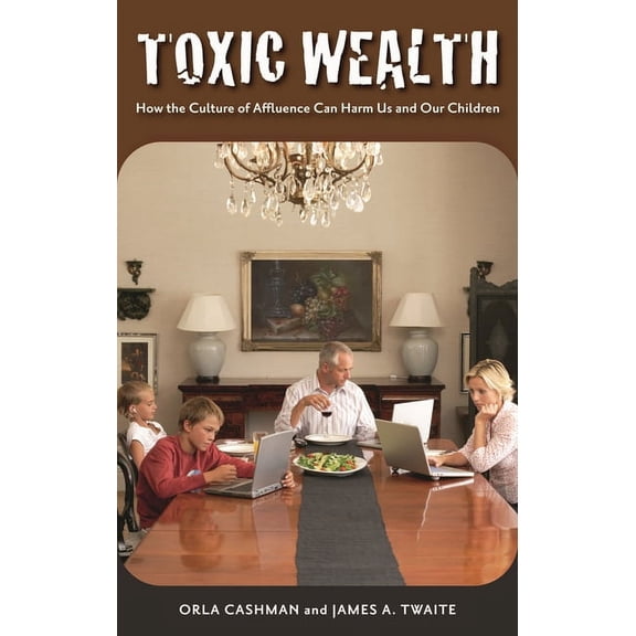 Toxic Wealth: How the Culture of Affluence Can Harm Us and Our Children, (Hardcover)
