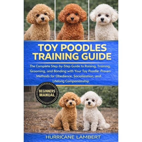 Toy Poodles Training Guide: The Complete Step-by-Step Guide to Raising, Training, Grooming, and Bonding with Your Toy Po, (Paperback)