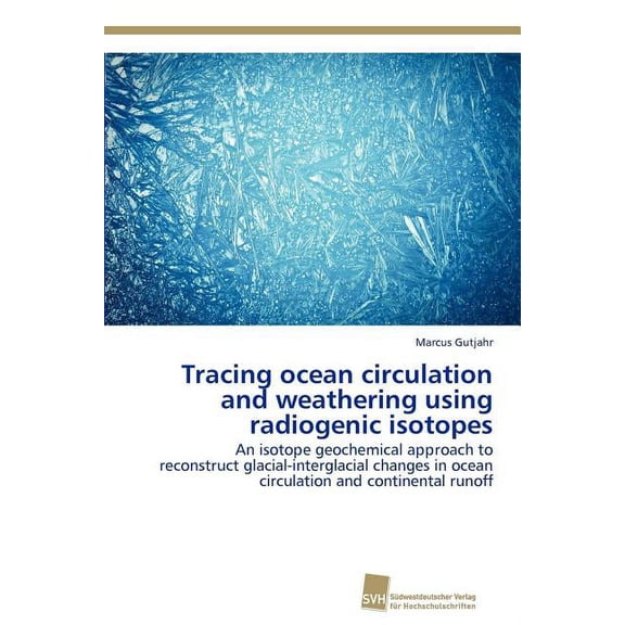 Tracing ocean circulation and weathering using radiogenic isotopes: An isotope geochemical approach to reconstruct glacial-interglacial changes in ocean circulation and continental runoff Paperback