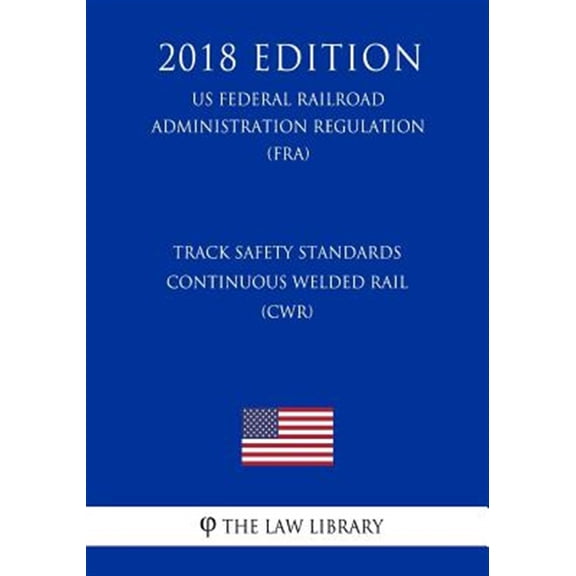 Track Safety Standards - Continuous Welded Rail (CWR) (US Federal Railroad Administration Regulation) (FRA) (2018 Edition) (Paperback)