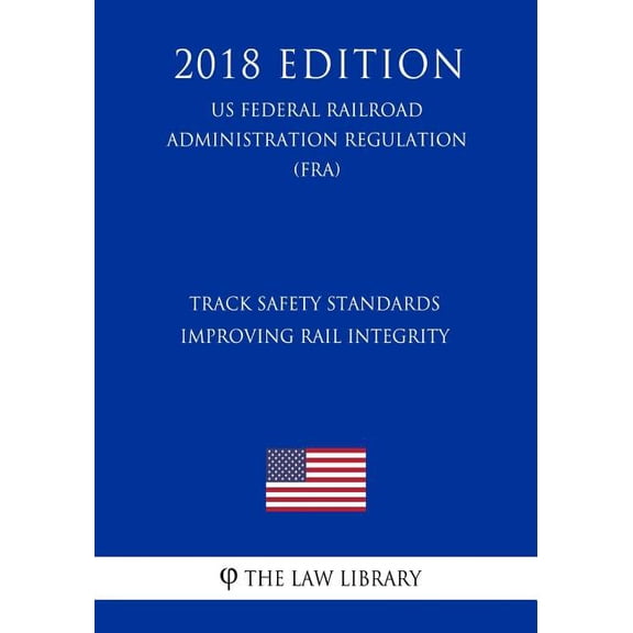 Track Safety Standards - Improving Rail Integrity US Federal Railroad Administration Regulation FRA 2018 Edition Paperback 1727699092 9781727699098 The Law Library