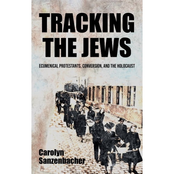 Tracking the Jews: Ecumenical Protestants, Conversion, and the Holocaust, (Hardcover)