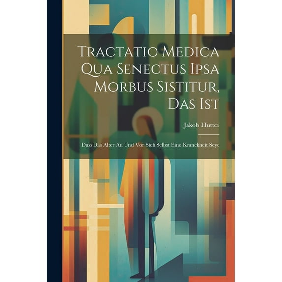 Tractatio Medica Qua Senectus Ipsa Morbus Sistitur, Das Ist: Dass Das Alter An Und Vor Sich Selbst Eine Kranckheit Seye (Paperback)