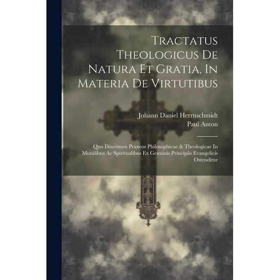 Tractatus Theologicus De Natura Et Gratia, In Materia De Virtutibus: Quo Discrimen Praxeos Philosophicae & Theologicae In Moralibus Ac Spiritualibus Ex Genuinis Principiis Evangelicis Ostenditur (Pape