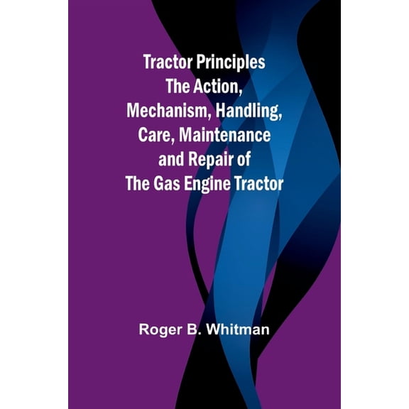 Tractor Principles The Action, Mechanism, Handling, Care, Maintenance and Repair of the Gas Engine Tractor, (Paperback)