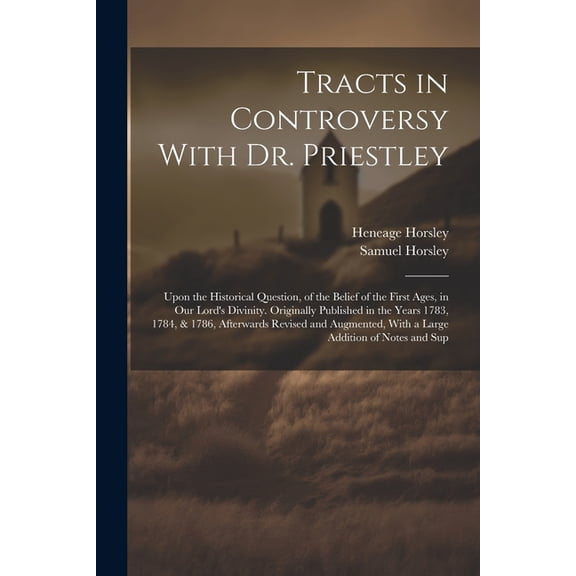 Tracts in Controversy With Dr. Priestley: Upon the Historical Question, of the Belief of the First Ages, in Our Lord's D, (Paperback)