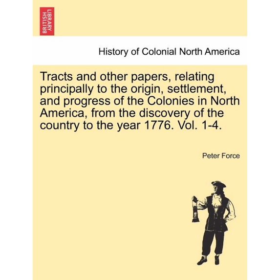 Tracts and other papers, relating principally to the origin, settlement, and progress of the Colonies in North America, from the discovery of the country to the year 1776. Vol. 1-4. VOL. IV. (Paperbac
