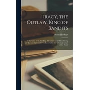 Tracy, the Outlaw, King of Bandits A Narrative of the Thrilling Adventures of the Most Daring and Resourceful Bandit Ev, Hardcover