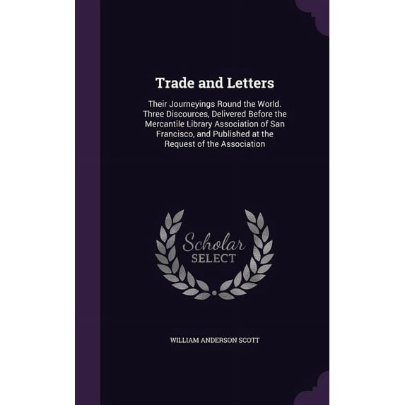 Trade and Letters : Their Journeyings Round the World. Three Discources, Delivered Before the Mercantile Library Association of San Francisco, and Published at the Request of the Association (Hardcover)