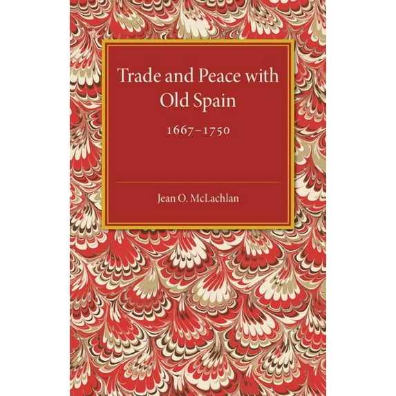 Trade and Peace with Old Spain, 1667-1750: A Study of the Influence of Commerce on Anglo-Spanish Diplomacy in the First , (Paperback)