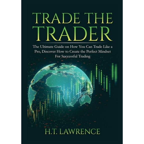 Trade the Trader: The Ultimate Guide on How You Can Trade Like a Pro, Discover How to Create the Perfect Mindset For Suc, (Paperback)