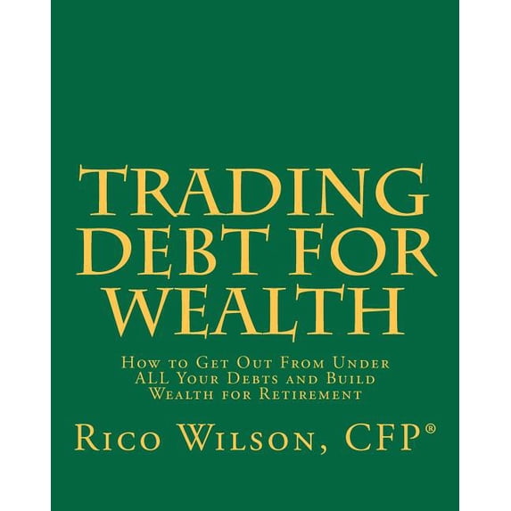 Trading Debt For Wealth: How To Get Out From Under All Your Debts And Build Wealth For Retirement Paperback 1441485589 9781441485588 Rico Wilson