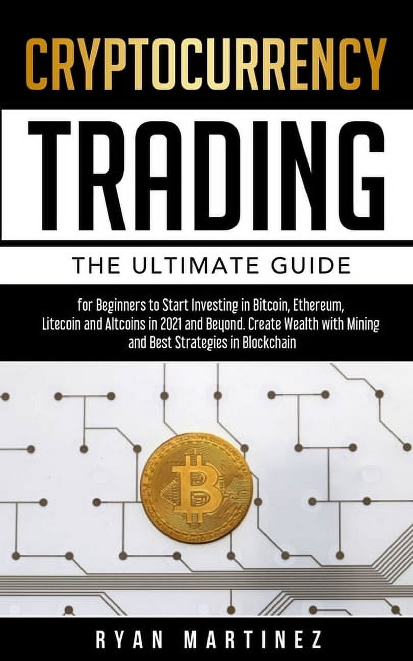 Cryptocurrency Trading: The Ultimate Guide for Beginners to Start Investing in Bitcoin, Etherium, Litecoin and Altcoins in 2021 and Beyond. Create Wealth with Mining and Best Strategies in Blockchain [Book]