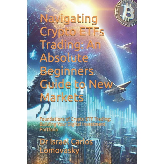 Trading: Navigating Crypto ETFs Trading: An Absolute Beginners Guide to New Markets: Foundations of Crypto ETF Trading: Building Your Digital Investment Portfolio (Paperback)
