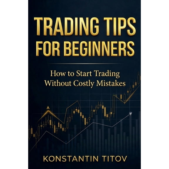 Trading Tips for Beginners: How to Start Trading Without Costly Mistakes, (Paperback)