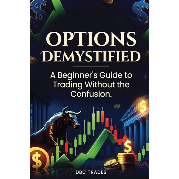 Trading for Beginners: Unlock the Market OPTIONS DEMYSTIFIED A Beginner's Guide to Trading Without the Confusion, (Paperback)