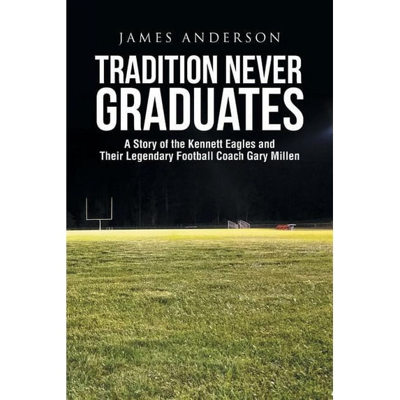 Tradition Never Graduates: A Story of the Kennett Eagles and Their Legendary Football Coach Gary Millen Paperback 1644711613 9781644711613 James Anderson