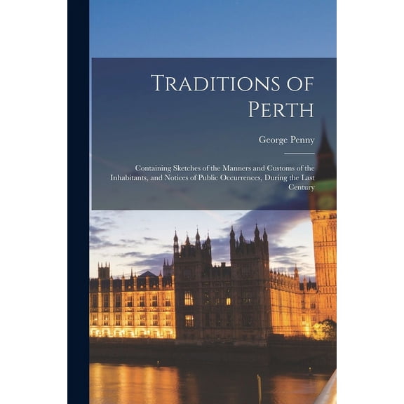 Traditions of Perth : Containing Sketches of the Manners and Customs of the Inhabitants, and Notices of Public Occurrences, During the Last Century (Paperback)