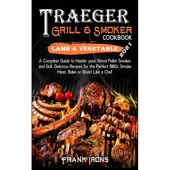 Traeger Grill and Smoker Cookbook 2021. Lamb and Vegetable Recipes: A Complete Guide to Master your Wood Pellet Smoker a