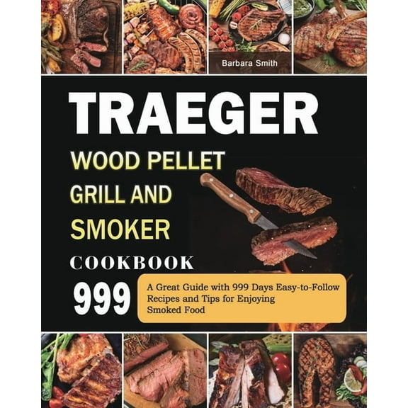 Traeger Wood Pellet Grill and Smoker Cookbook 999: A Great Guide with 999 Days Easy-to-Follow Recipes and Tips for Enjoy, (Paperback)