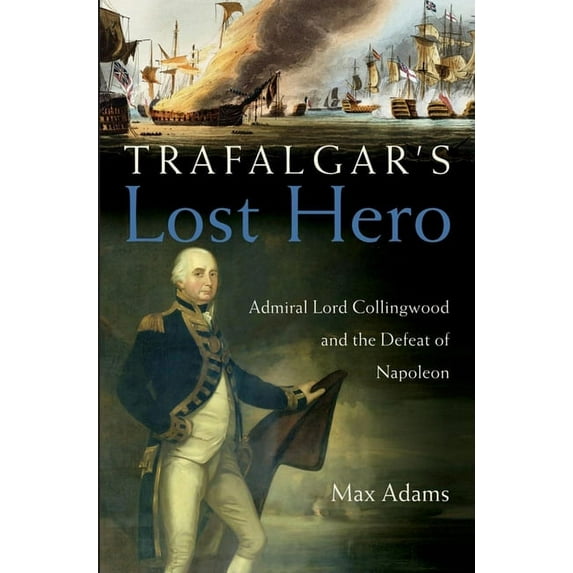 Trafalgar's Lost Hero: Admiral Lord Collingwood and the Defeat of Napoleon, (Hardcover)