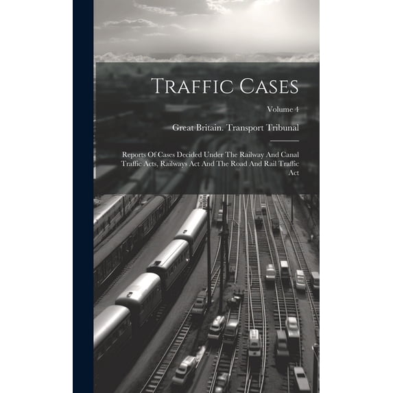 Traffic Cases: Reports Of Cases Decided Under The Railway And Canal Traffic Acts, Railways Act And The Road And Rail Traffic Act; Volume 4 (Hardcover)