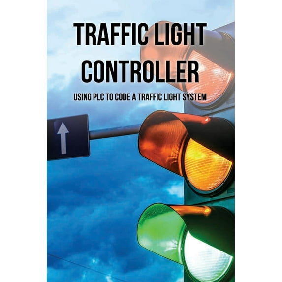 Traffic Light Controller: Using PLC To Code A Traffic Light System: Plc Programming Training (Paperback)