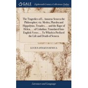 The Tragedies of L. Ann us Seneca the Philosopher; viz. Medea, Ph dra and Hippolytus, Troades, ... and the Rape of Helen, ... of Coluthus; Translated Into English Verse; ... To Which is Prefixed the L